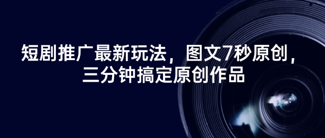 短剧推广最新玩法，图文7秒原创，三分钟搞定原创作品-创业资源库