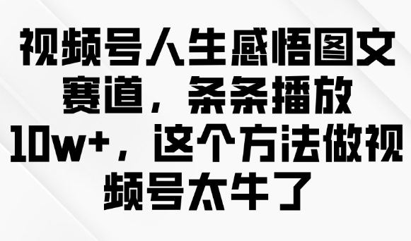 视频号人生感悟图文赛道，条条播放10w+，这个方法做视频号太牛了-创业资源库