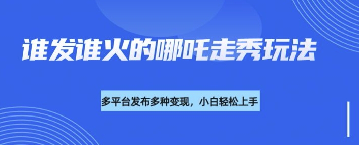 利用deepseek制作谁发谁火的哪吒2人物走秀视频，多平台发布多种变现-创业资源库