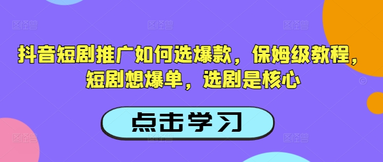 抖音短剧推广如何选爆款，保姆级教程，短剧想爆单，选剧是核心-创业资源库