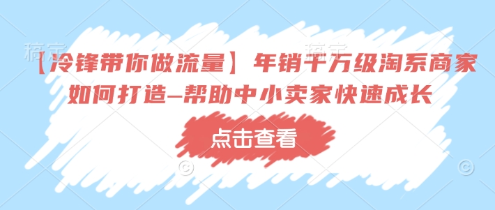 【冷锋带你做流量】年销千万级淘系商家如何打造–帮助中小卖家快速成长-创业资源库