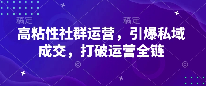 高粘性社群运营，引爆私域成交，打破运营全链-创业资源库