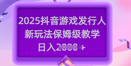 2025抖音游戏发行人新玩法，保姆级教学，日入多张-创业资源库