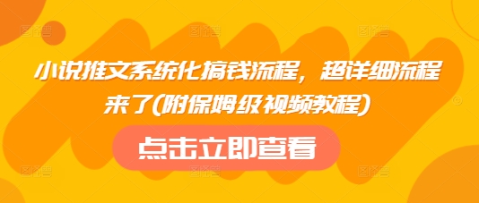小说推文系统化搞钱流程，超详细流程来了(附保姆级视频教程)-创业资源库