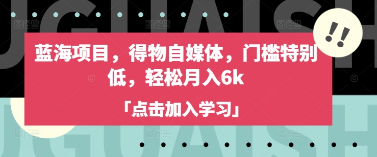 蓝海项目，得物自媒体，门槛特别低，轻松月入6k-创业资源库