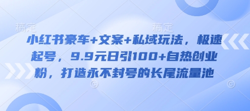 小红书豪车+文案+私域玩法，极速起号，9.9元日引100+自热创业粉，打造永不封号的长尾流量池-创业资源库