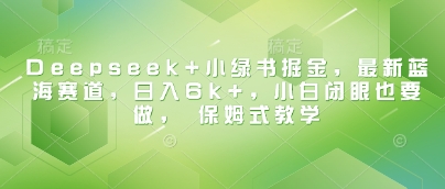 Deepseek+小绿书掘金，最新蓝海赛道，日入6k+，小白闭眼也要做， 保姆式教学-创业资源库