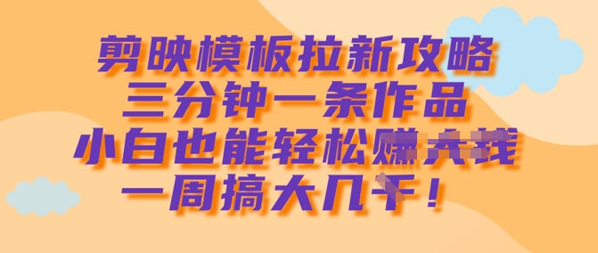 剪映模板拉新攻略，三分钟一条作品，小白也能轻松一周搞大几k-创业资源库