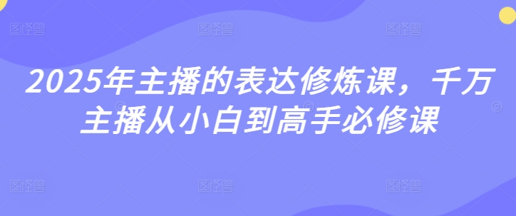 2025年主播的表达修炼课，千万主播从小白到高手必修课-创业资源库