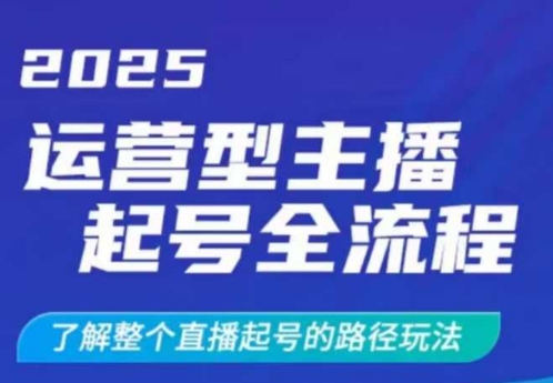 2025运营型主播起号全流程，了解整个直播起号的路径玩法（全程一个半小时，干货满满）-创业资源库