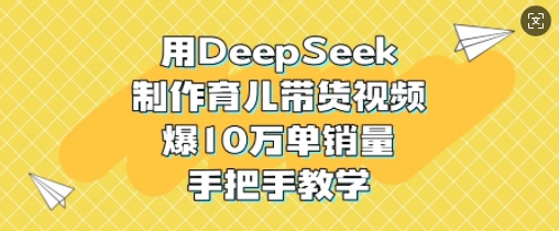 用DeepSeek制作育儿带货视频，爆10W单销量，手把手教学-创业资源库