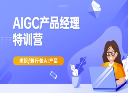 AIGC产品经理特训营-产品经理较教程，求职转行做AI产品-创业资源库