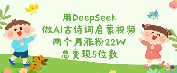 用DeepSeek做AI古诗词启蒙视频，两个月涨粉22W，总变现5位数-创业资源库