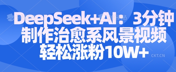 Deepseek+AI: 3分钟制作治愈系风景视频轻松涨粉10W-创业资源库