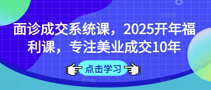 面诊成交系统课，2025开年福利课，专注美业成交10年-创业资源库