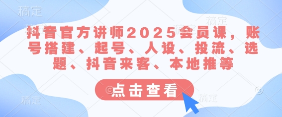 抖音官方讲师2025会员课，账号搭建、起号、人设、投流、选题、抖音来客、本地推等-创业资源库