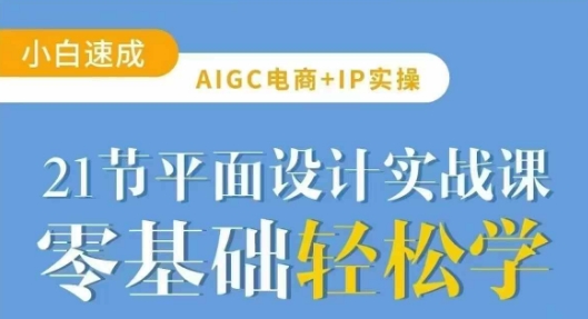 AIGC电商必备实操21节平面设计实战课，教你玩转AI-创业资源库