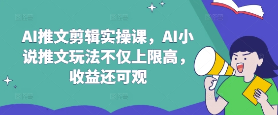 AI推文剪辑实操课，AI小说推文玩法不仅上限高，收益还可观-创业资源库