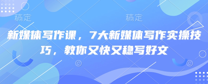 新媒体写作课，7大新媒体写作实操技巧，教你又快又稳写好文-创业资源库