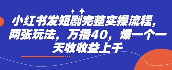 小红书发短剧完整实操流程，两张玩法，万播40，爆一个一天收收益上千-创业资源库