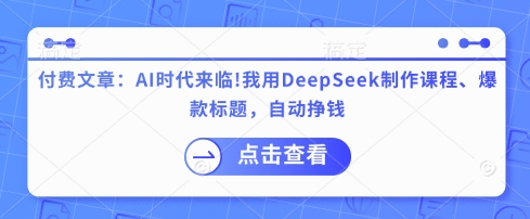付费文章：AI时代来临！我用DeepSeek制作课程、爆款标题，自动挣钱-创业资源库