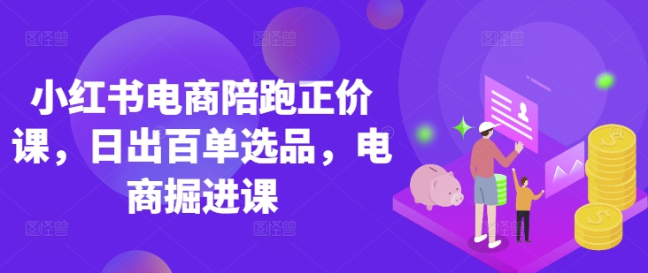 小红书电商陪跑正价课，小红书官方认证电商讲师教学，日出百单选品，电商掘进课-创业资源库