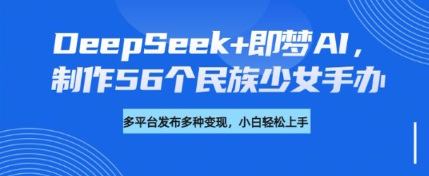 DeepSeek+即梦AI，制作56个民族少女手办，附详细教程+变现方向-创业资源库