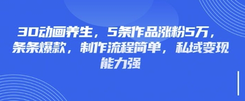 3D动画养生，5条作品涨粉5万，条条爆款，制作流程简单，私域变现能力强-创业资源库