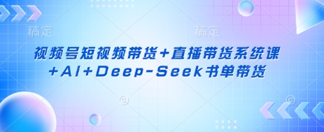 视频号短视频带货+直播带货系统课+AI+Deep-Seek书单带货-创业资源库