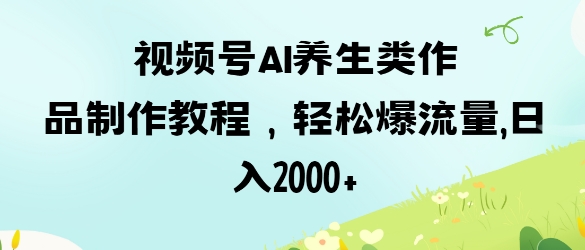 视频号ai养生类作品制作教程，轻松爆流量，日入数张-创业资源库