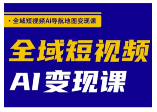全域短视频AI导航地图变现课，全域短视频AI变现课-创业资源库