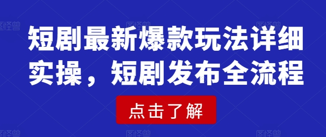 短剧最新爆款玩法详细实操，短剧发布全流程-创业资源库