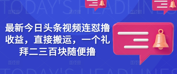 最新今日头条视频连怼撸收益，直接搬运，一个礼拜二三百块随便撸-创业资源库