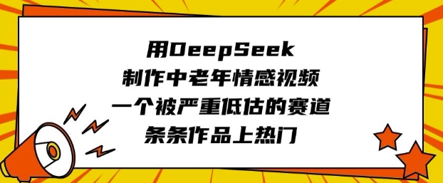 用DeepSeek制作中老年情感视频，一个被严重低估的赛道，条条作品上热门-创业资源库