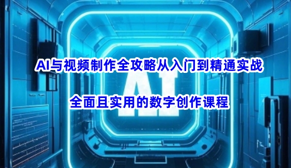 AI与视频制作全攻略从入门到精通实战，全面且实用的数字创作课程-创业资源库