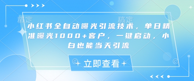 小红书全自动曝光引流技术，单日精准曝光1000+客户，一键启动，小白也能当天引流【揭秘】-创业资源库