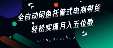 全自动闲鱼托管式电商带货，轻松实现月入五位数【揭秘】-创业资源库
