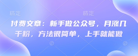 付费文章：新手做公众号，月涨几干粉，方法很简单，上手就能做-创业资源库