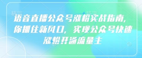 语音直播公众号涨粉实战指南，你抓住新风口，实现公众号快速涨粉开通流量主-创业资源库