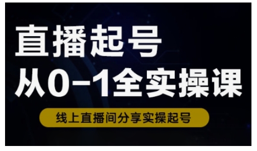 直播起号从0-1全实操课，新人0基础快速入门，0-1阶段流程化学习-创业资源库
