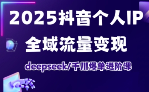 2025抖音个人IP全域流量变现进阶课，deepseek千川爆单进阶课-创业资源库