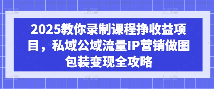 2025教你录制课程挣收益项目，私域公域流量IP营销做图包装变现全攻略-创业资源库