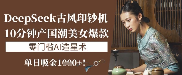 DeepSeek古风印钞机：10分钟产国潮美女爆款，单日吸金1k+，零门槛AI造星术-创业资源库