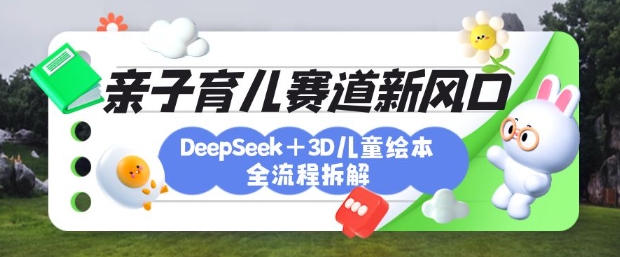 育儿赛道新风口：DeepSeek+3D绘本全流程拆解，月涨粉上W，还能培养亲子创造力-创业资源库