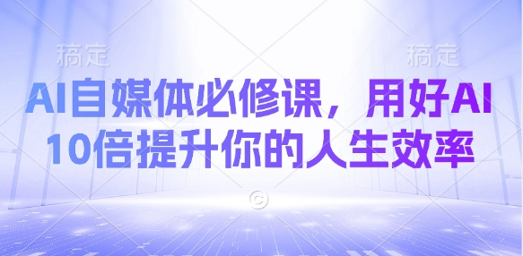 AI自媒体必修课，用好AI 10倍提升你的人生效率-创业资源库