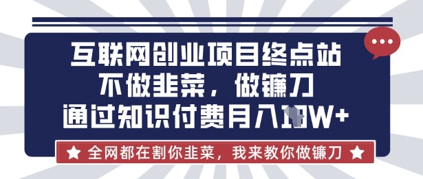 互联网创业尽头-不做韭菜，做镰刀，通过知识付费月入10个【揭秘】-创业资源库