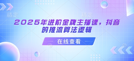 2025年进阶金牌主播课，抖音的推流算法逻辑-创业资源库