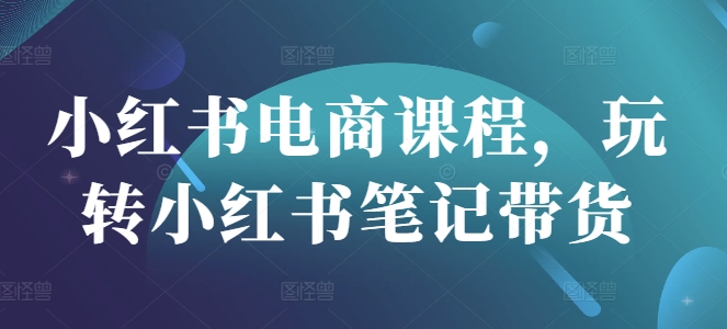 小红书电商课程，玩转小红书笔记带货-创业资源库
