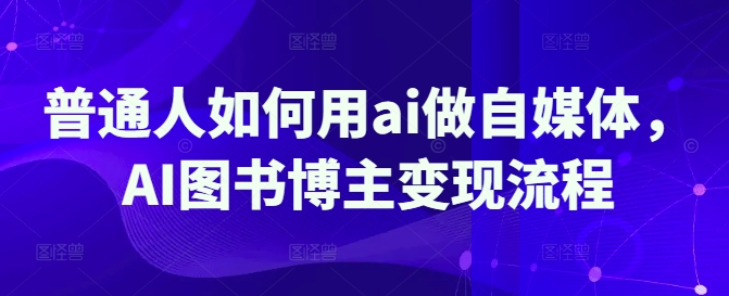 普通人如何用ai做自媒体，AI图书博主变现流程-创业资源库