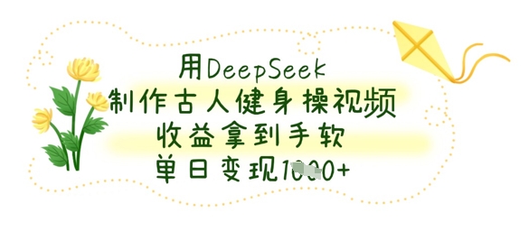 用DeepSeek制作古人健身操视频，收益拿到手软，单日变现数张-创业资源库